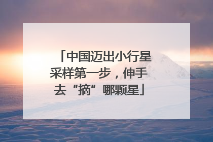 中国迈出小行星采样第一步，伸手去“摘”哪颗星