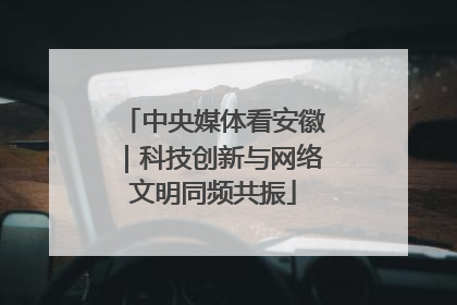 中央媒体看安徽｜科技创新与网络文明同频共振