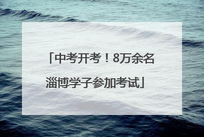 中考开考！8万余名淄博学子参加考试
