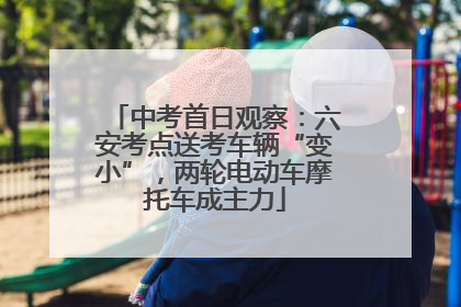 中考首日观察：六安考点送考车辆“变小”，两轮电动车摩托车成主力