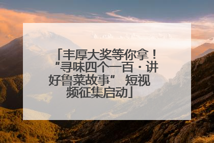 丰厚大奖等你拿！“寻味四个一百・讲好鲁菜故事” 短视频征集启动