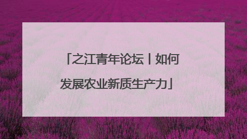之江青年论坛丨如何发展农业新质生产力