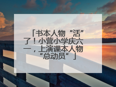 书本人物“活”了！小营小学庆六一，上演课本人物“总动员”