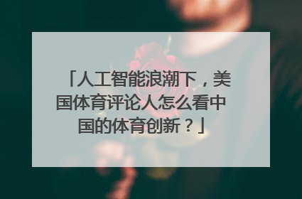 人工智能浪潮下，美国体育评论人怎么看中国的体育创新？