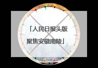 人民日报头版聚焦安徽南陵