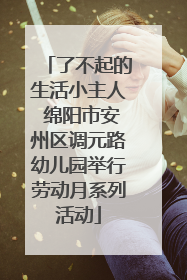 了不起的生活小主人 绵阳市安州区调元路幼儿园举行劳动月系列活动