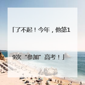 了不起！今年，他第19次“参加”高考！