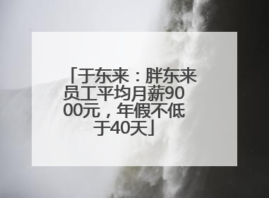 于东来：胖东来员工平均月薪9000元，年假不低于40天