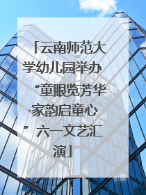 云南师范大学幼儿园举办“童眼览芳华·家韵启童心”六一文艺汇演