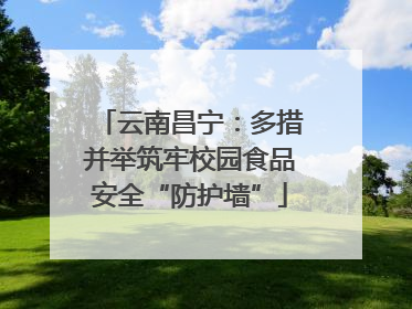 云南昌宁：多措并举筑牢校园食品安全“防护墙”