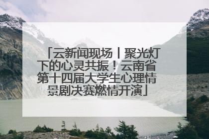 云新闻现场丨聚光灯下的心灵共振！云南省第十四届大学生心理情景剧决赛燃情开演