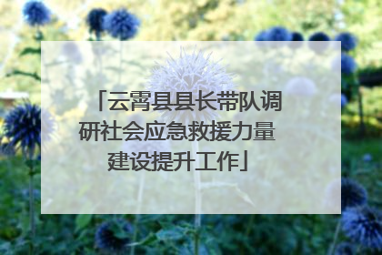 云霄县县长带队调研社会应急救援力量建设提升工作