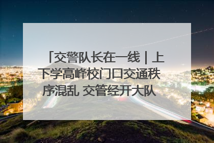 交警队长在一线｜上下学高峰校门口交通秩序混乱 交管经开大队多举措进行整治