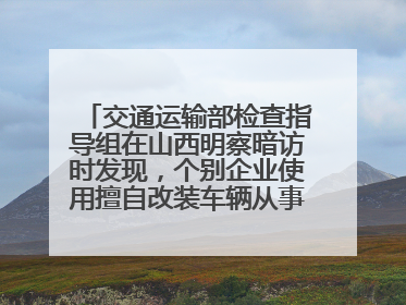 交通运输部检查指导组在山西明察暗访时发现，个别企业使用擅自改装车辆从事经营活动