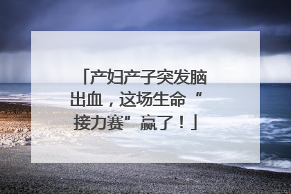 产妇产子突发脑出血，这场生命“接力赛”赢了！
