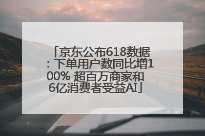 京东公布618数据：下单用户数同比增100% 超百万商家和6亿消费者受益AI
