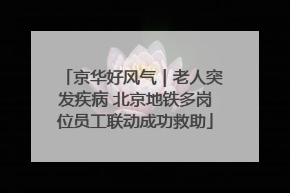 京华好风气｜老人突发疾病 北京地铁多岗位员工联动成功救助
