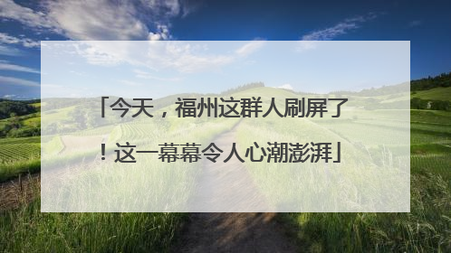 今天，福州这群人刷屏了！这一幕幕令人心潮澎湃