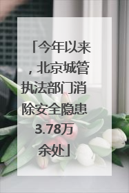 今年以来，北京城管执法部门消除安全隐患3.78万余处