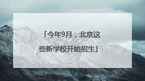 今年9月，北京这些新学校开始招生