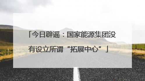 今日辟谣：国家能源集团没有设立所谓“拓展中心”