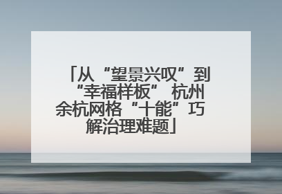 从“望景兴叹”到“幸福样板” 杭州余杭网格“十能”巧解治理难题
