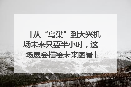 从“鸟巢”到大兴机场未来只要半小时，这场展会描绘未来图景