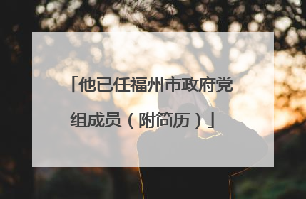 他已任福州市政府党组成员（附简历）