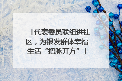 代表委员联组进社区，为银发群体幸福生活“把脉开方”