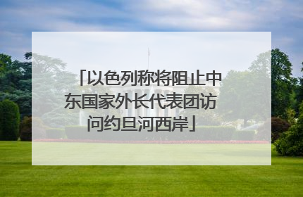 以色列称将阻止中东国家外长代表团访问约旦河西岸