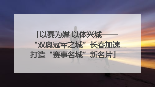 以赛为媒 以体兴城——“双奥冠军之城”长春加速打造“赛事名城”新名片