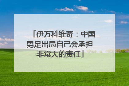 伊万科维奇：中国男足出局自己会承担非常大的责任