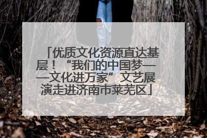 优质文化资源直达基层！“我们的中国梦——文化进万家”文艺展演走进济南市莱芜区