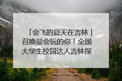 会飞的夏天在吉林｜召唤最会玩的你！全国大学生校园达人吉林探线活动招募中