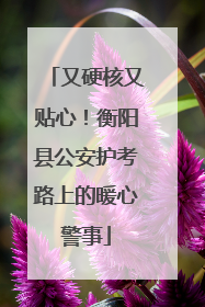 又硬核又贴心！衡阳县公安护考路上的暖心警事