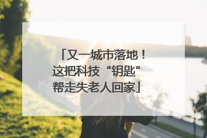 又一城市落地！这把科技“钥匙”帮走失老人回家