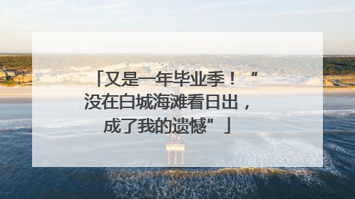 又是一年毕业季！“没在白城海滩看日出，成了我的遗憾”