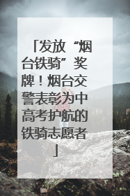 发放“烟台铁骑”奖牌！烟台交警表彰为中高考护航的铁骑志愿者