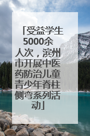 受益学生5000余人次，滨州市开展中医药防治儿童青少年脊柱侧弯系列活动