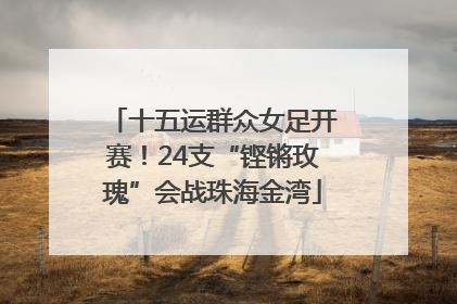 十五运群众女足开赛！24支“铿锵玫瑰”会战珠海金湾