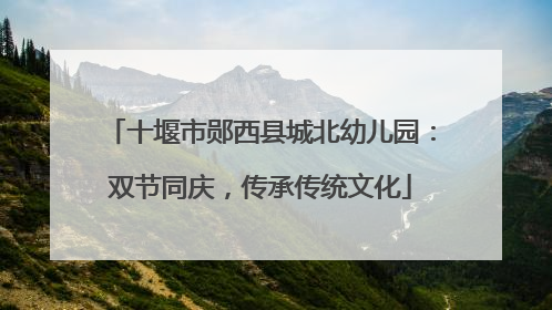 十堰市郧西县城北幼儿园：双节同庆，传承传统文化