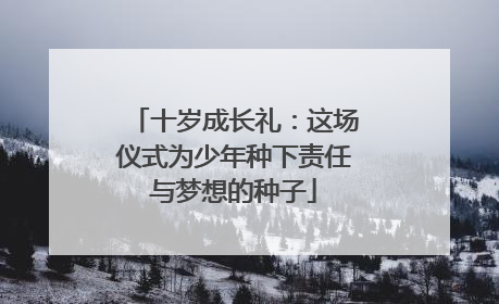 十岁成长礼：这场仪式为少年种下责任与梦想的种子