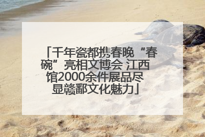 千年瓷都携春晚“春碗”亮相文博会 江西馆2000余件展品尽显赣鄱文化魅力