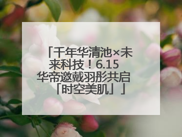 千年华清池×未来科技！6.15华帝邀戴羽彤共启「时空美肌」