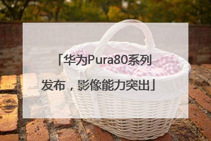 华为Pura80系列发布，影像能力突出