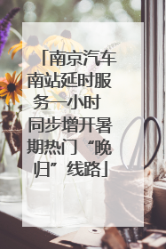 南京汽车南站延时服务一小时 同步增开暑期热门“晚归”线路