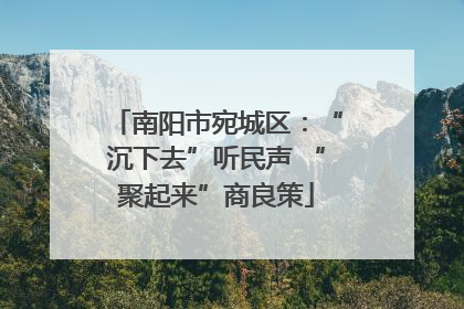 南阳市宛城区：“沉下去”听民声 “聚起来”商良策