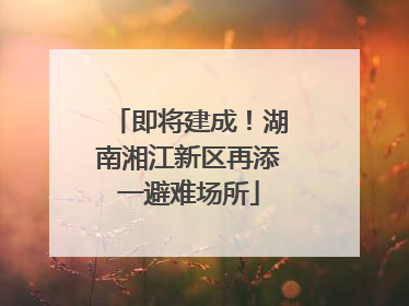 即将建成！湖南湘江新区再添一避难场所