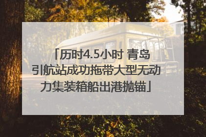 历时4.5小时 青岛引航站成功拖带大型无动力集装箱船出港抛锚