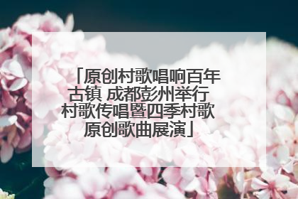 原创村歌唱响百年古镇 成都彭州举行村歌传唱暨四季村歌原创歌曲展演
